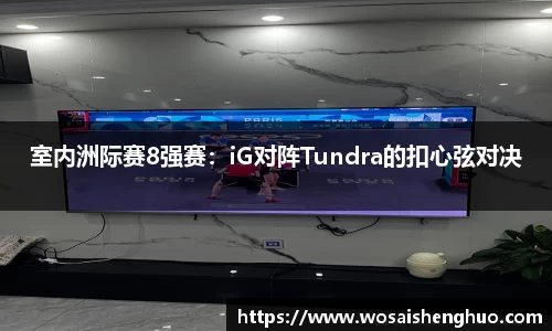 室内洲际赛8强赛：iG对阵Tundra的扣心弦对决