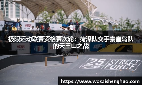 极限运动联赛资格赛次轮：菏泽队交手秦皇岛队的天王山之战