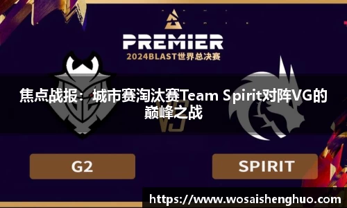 焦点战报：城市赛淘汰赛Team Spirit对阵VG的巅峰之战