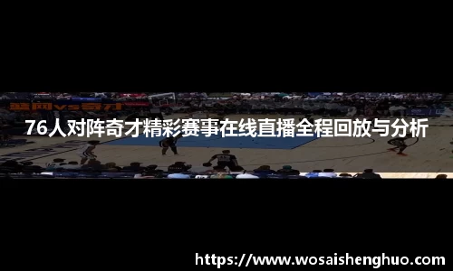 76人对阵奇才精彩赛事在线直播全程回放与分析