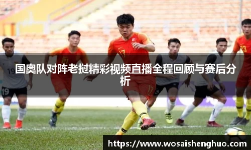 国奥队对阵老挝精彩视频直播全程回顾与赛后分析