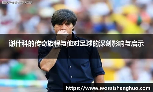 谢什科的传奇旅程与他对足球的深刻影响与启示