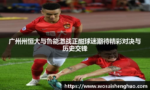 广州州恒大与鲁能激战正酣球迷期待精彩对决与历史交锋